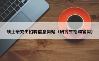 硕士研究生招聘信息网站（研究生招聘官网）