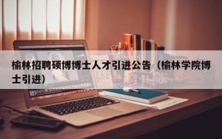 榆林招聘硕博博士人才引进公告（榆林学院博士引进）