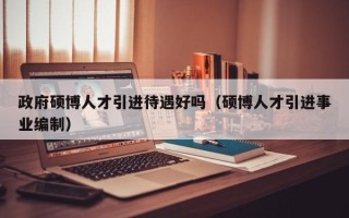 政府硕博人才引进待遇好吗（硕博人才引进事业编制）