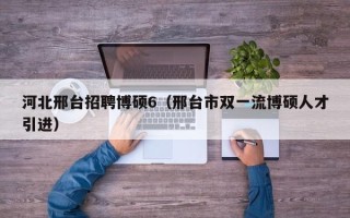 河北邢台招聘博硕6（邢台市双一流博硕人才引进）