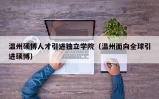 温州硕博人才引进独立学院（温州面向全球引进硕博）