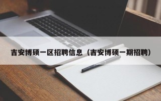 吉安博硕一区招聘信息（吉安博硕一期招聘）