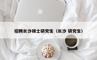 招聘长沙硕士研究生（长沙 研究生）