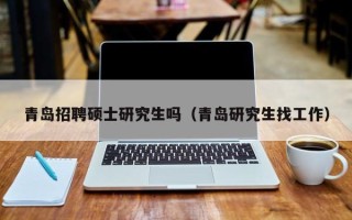 青岛招聘硕士研究生吗（青岛研究生找工作）