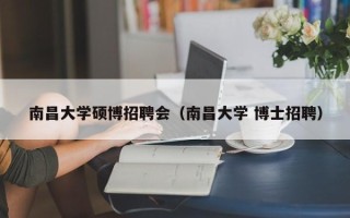 南昌大学硕博招聘会（南昌大学 博士招聘）
