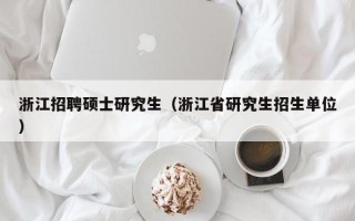 浙江招聘硕士研究生（浙江省研究生招生单位）