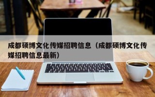 成都硕博文化传媒招聘信息（成都硕博文化传媒招聘信息最新）