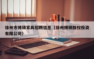徐州市博硕家具招聘信息（徐州博硕股权投资有限公司）