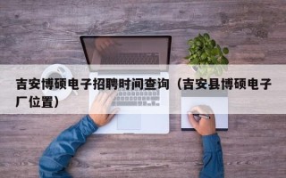 吉安博硕电子招聘时间查询（吉安县博硕电子厂位置）