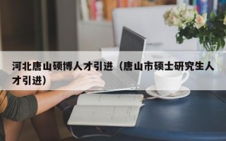 河北唐山硕博人才引进（唐山市硕士研究生人才引进）