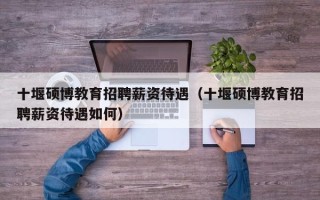 十堰硕博教育招聘薪资待遇（十堰硕博教育招聘薪资待遇如何）