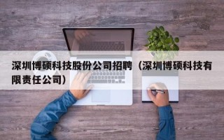 深圳博硕科技股份公司招聘（深圳博硕科技有限责任公司）