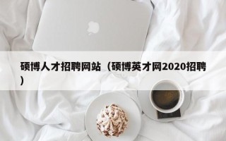 硕博人才招聘网站（硕博英才网2020招聘）