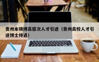 贵州本硕博高层次人才引进（贵州高校人才引进博士待遇）