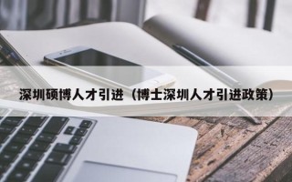 深圳硕博人才引进（博士深圳人才引进政策）