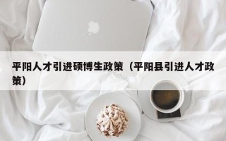 平阳人才引进硕博生政策（平阳县引进人才政策）