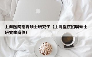 上海医院招聘硕士研究生（上海医院招聘硕士研究生岗位）