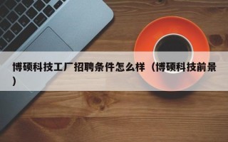 博硕科技工厂招聘条件怎么样（博硕科技前景）