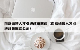 南京硕博人才引进政策解读（南京硕博人才引进政策解读公示）