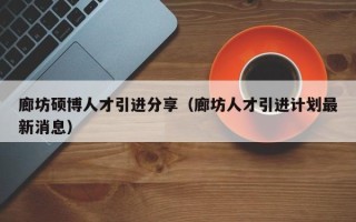 廊坊硕博人才引进分享（廊坊人才引进计划最新消息）