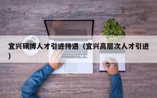 宜兴硕博人才引进待遇（宜兴高层次人才引进）