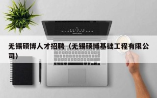 无锡硕博人才招聘（无锡硕博基础工程有限公司）
