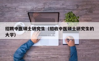 招聘中医硕士研究生（招收中医硕士研究生的大学）