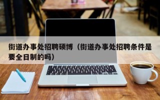 街道办事处招聘硕博（街道办事处招聘条件是要全日制的吗）