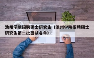 池州学院招聘硕士研究生（池州学院招聘硕士研究生第二批面试名单）