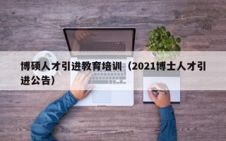 博硕人才引进教育培训（2021博士人才引进公告）