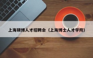 上海硕博人才招聘会（上海博士人才学院）