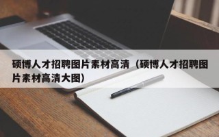 硕博人才招聘图片素材高清（硕博人才招聘图片素材高清大图）