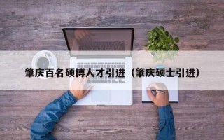 肇庆百名硕博人才引进（肇庆硕士引进）