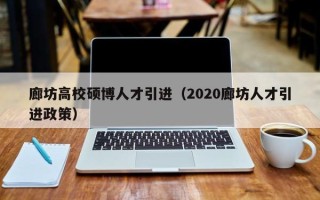 廊坊高校硕博人才引进（2020廊坊人才引进政策）