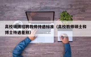高校硕博招聘教师待遇标准（高校教师硕士和博士待遇差别）