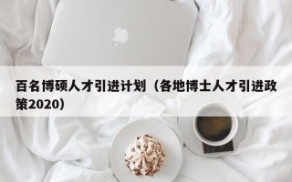 百名博硕人才引进计划（各地博士人才引进政策2020）