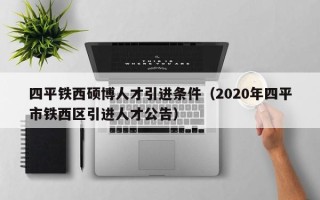 四平铁西硕博人才引进条件（2020年四平市铁西区引进人才公告）