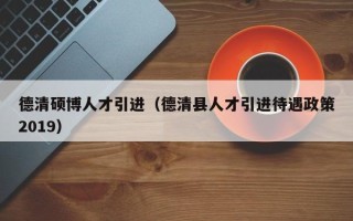 德清硕博人才引进（德清县人才引进待遇政策2019）