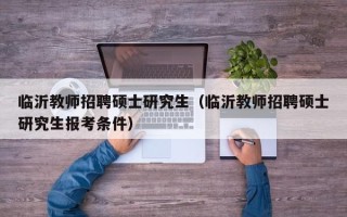 临沂教师招聘硕士研究生（临沂教师招聘硕士研究生报考条件）