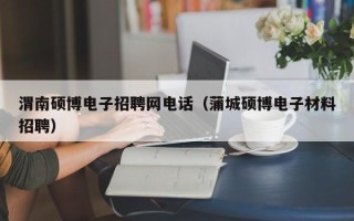 渭南硕博电子招聘网电话（蒲城硕博电子材料招聘）