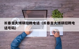 长春吉大博硕招聘电话（长春吉大博硕招聘电话号码）