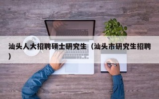 汕头人大招聘硕士研究生（汕头市研究生招聘）
