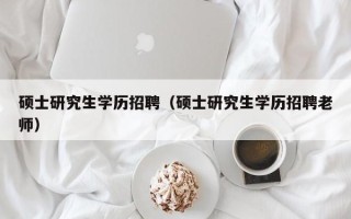 硕士研究生学历招聘（硕士研究生学历招聘老师）
