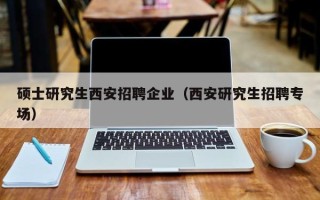 硕士研究生西安招聘企业（西安研究生招聘专场）