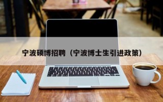宁波硕博招聘（宁波博士生引进政策）