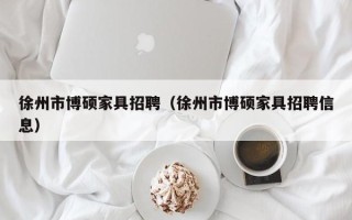 徐州市博硕家具招聘（徐州市博硕家具招聘信息）