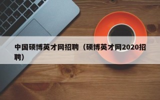 中国硕博英才网招聘（硕博英才网2020招聘）