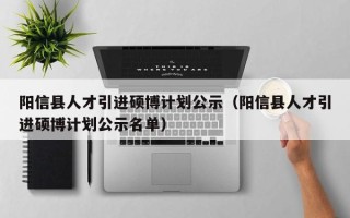 阳信县人才引进硕博计划公示（阳信县人才引进硕博计划公示名单）