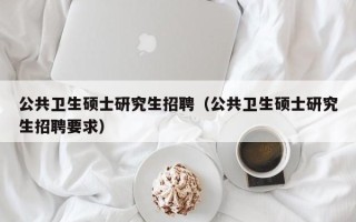 公共卫生硕士研究生招聘（公共卫生硕士研究生招聘要求）