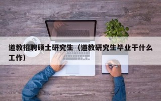 道教招聘硕士研究生（道教研究生毕业干什么工作）